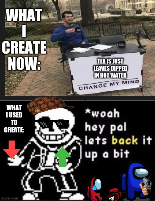 This took a lot of work | WHAT I CREATE NOW:; TEA IS JUST LEAVES DIPPED IN HOT WATER; WHAT I USED TO CREATE: | image tagged in woah hey pal lets back it up a bit,change my mind,sans undertale | made w/ Imgflip meme maker