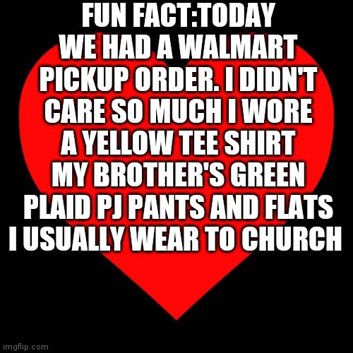 Idk why I'm telling you this | FUN FACT:TODAY WE HAD A WALMART PICKUP ORDER. I DIDN'T CARE SO MUCH I WORE A YELLOW TEE SHIRT MY BROTHER'S GREEN PLAID PJ PANTS AND FLATS I USUALLY WEAR TO CHURCH | image tagged in heart | made w/ Imgflip meme maker