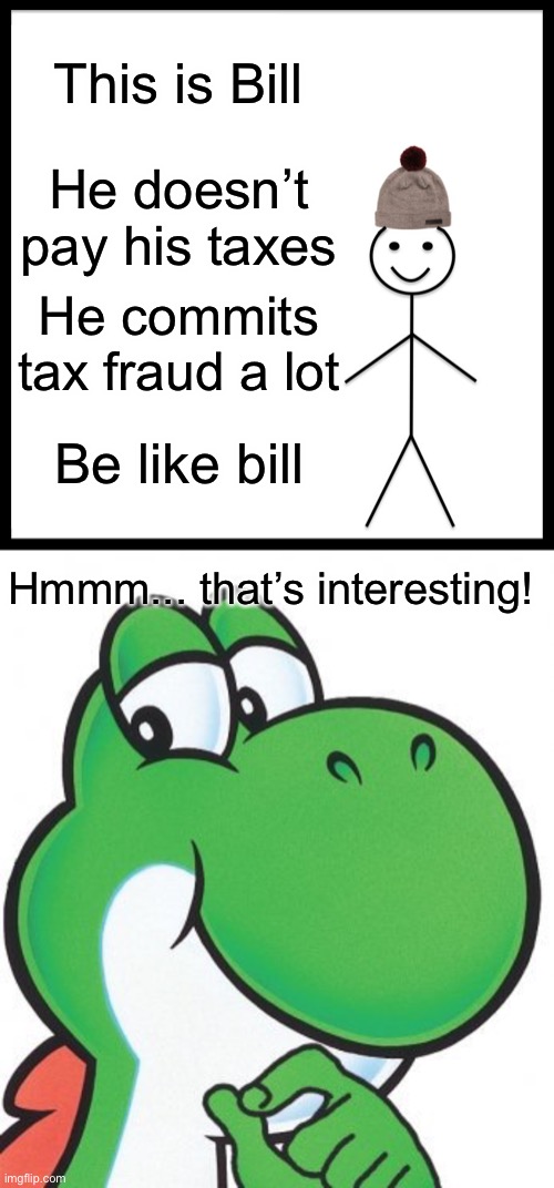 Be like Bill (and yoshi) | This is Bill; He doesn’t pay his taxes; He commits tax fraud a lot; Be like bill; Hmmm... that’s interesting! | image tagged in memes,be like bill,thinking yoshi | made w/ Imgflip meme maker