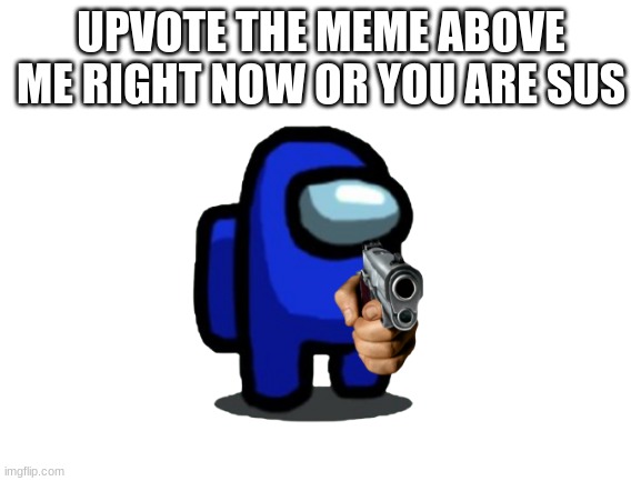 upvote meme above |  UPVOTE THE MEME ABOVE ME RIGHT NOW OR YOU ARE SUS | image tagged in the sus gun,sus,among us,upvote the meme above | made w/ Imgflip meme maker