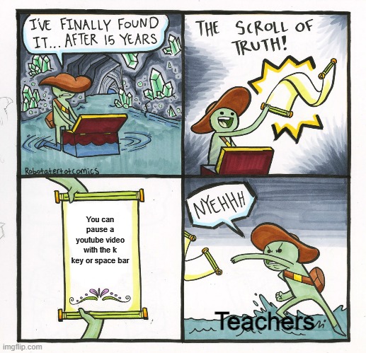 Does your teacher do this? | You can pause a youtube video with the k key or space bar; Teachers | image tagged in memes,the scroll of truth | made w/ Imgflip meme maker