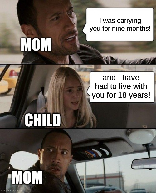 You this comeback when your mother uses this arguement | I was carrying you for nine months! MOM; and I have had to live with you for 18 years! CHILD; MOM | image tagged in memes,the rock driving | made w/ Imgflip meme maker