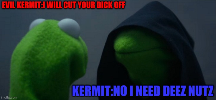 Evil Kermit Meme | EVIL KERMIT:I WILL CUT YOUR DICK OFF; KERMIT:NO I NEED DEEZ NUTZ | image tagged in memes,evil kermit | made w/ Imgflip meme maker