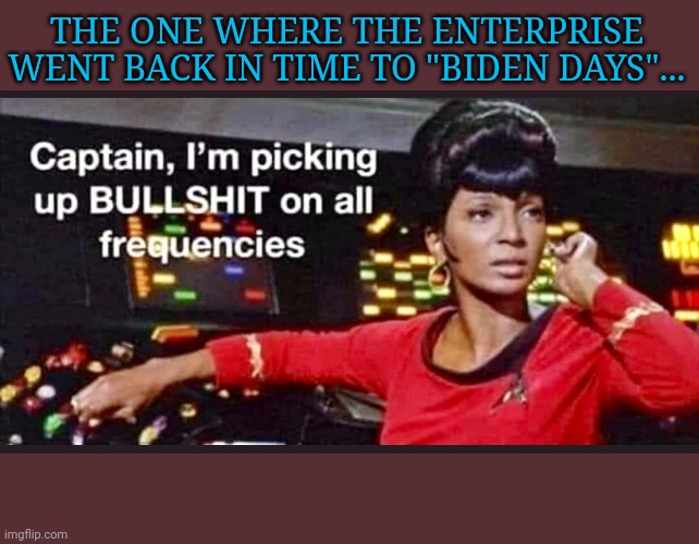 It's all bullshit Captain | THE ONE WHERE THE ENTERPRISE WENT BACK IN TIME TO "BIDEN DAYS"... | image tagged in libtards | made w/ Imgflip meme maker