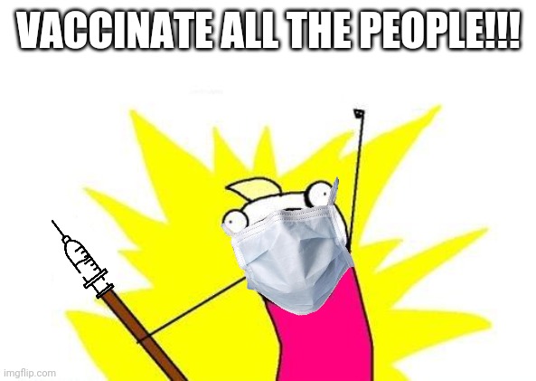 æ | VACCINATE ALL THE PEOPLE!!! | image tagged in memes,x all the y,covid-19,coronavirus,vaccines,2021 | made w/ Imgflip meme maker