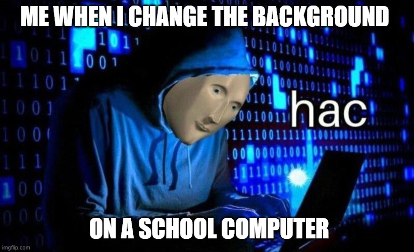 hac | ME WHEN I CHANGE THE BACKGROUND; ON A SCHOOL COMPUTER | image tagged in hac | made w/ Imgflip meme maker