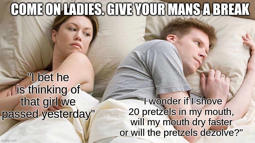 If this isn't true then... My life is a lie | COME ON LADIES. GIVE YOUR MANS A BREAK; "I bet he is thinking of that girl we passed yesterday"; "I wonder if I shove 20 pretzels in my mouth, will my mouth dry faster or will the pretzels dezolve?" | image tagged in memes,i bet he's thinking about other women | made w/ Imgflip meme maker