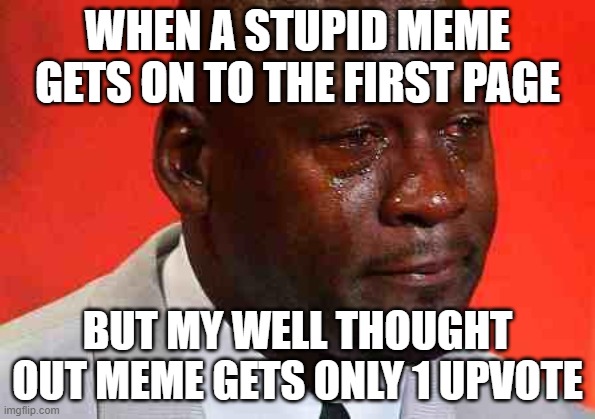 crying michael jordan | WHEN A STUPID MEME GETS ON TO THE FIRST PAGE; BUT MY WELL THOUGHT OUT MEME GETS ONLY 1 UPVOTE | image tagged in crying michael jordan | made w/ Imgflip meme maker