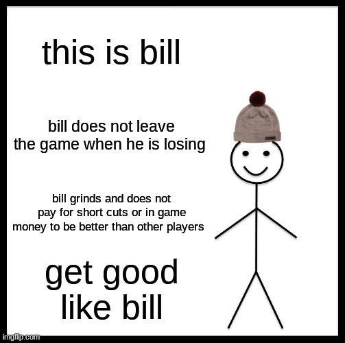 Be Like Bill Meme | this is bill; bill does not leave the game when he is losing; bill grinds and does not pay for short cuts or in game money to be better than other players; get good like bill | image tagged in memes,be like bill | made w/ Imgflip meme maker