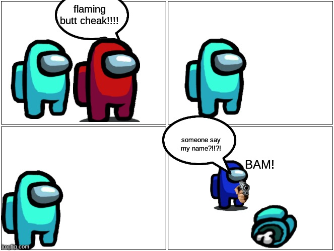 Blank Comic Panel 2x2 Meme | flaming butt cheak!!!! someone say my name?!!?! BAM! | image tagged in memes,blank comic panel 2x2 | made w/ Imgflip meme maker