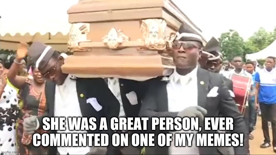 Coffin Dance | SHE WAS A GREAT PERSON, EVER COMMENTED ON ONE OF MY MEMES! | image tagged in coffin dance | made w/ Imgflip meme maker