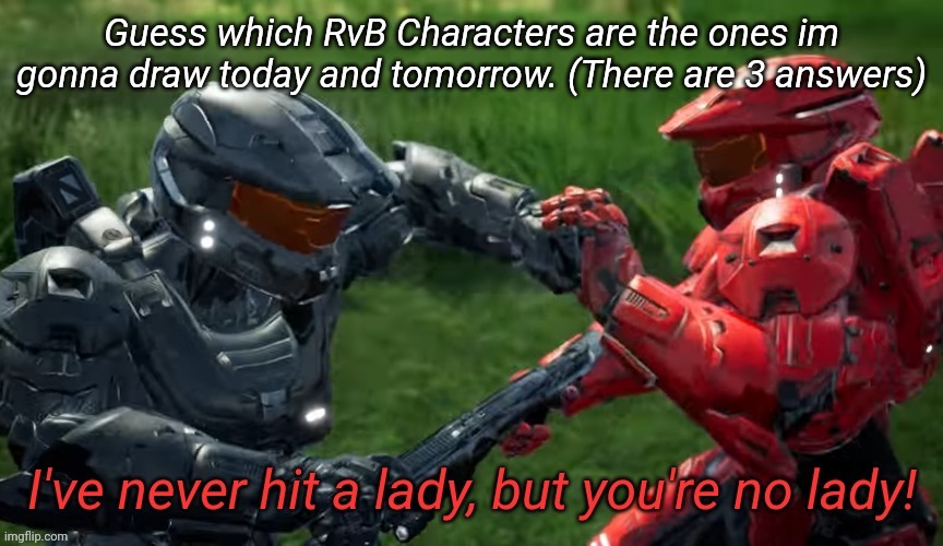 I've never hit a lady but you're no lady | Guess which RvB Characters are the ones im gonna draw today and tomorrow. (There are 3 answers) | image tagged in i've never hit a lady but you're no lady | made w/ Imgflip meme maker