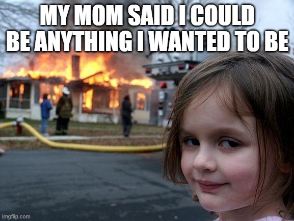 Disaster Girl | MY MOM SAID I COULD BE ANYTHING I WANTED TO BE | image tagged in memes,disaster girl | made w/ Imgflip meme maker