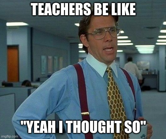 That Would Be Great Meme | TEACHERS BE LIKE; "YEAH I THOUGHT SO" | image tagged in memes,that would be great | made w/ Imgflip meme maker
