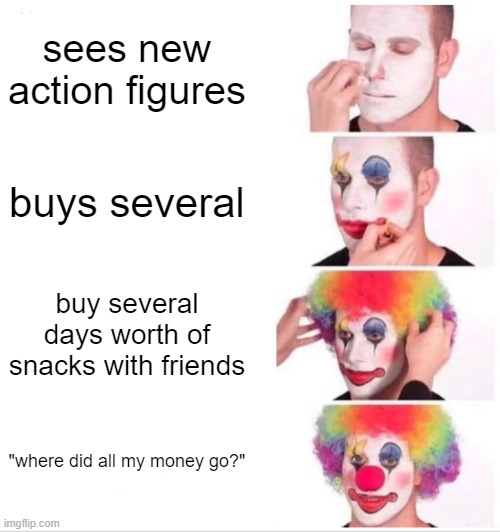 Clown Applying Makeup | sees new action figures; buys several; buy several days worth of snacks with friends; "where did all my money go?" | image tagged in memes,clown applying makeup | made w/ Imgflip meme maker