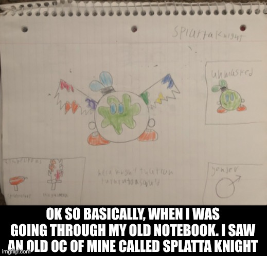 What do you guys think? And should I make him an OC? | OK SO BASICALLY, WHEN I WAS GOING THROUGH MY OLD NOTEBOOK. I SAW AN OLD OC OF MINE CALLED SPLATTA KNIGHT | made w/ Imgflip meme maker