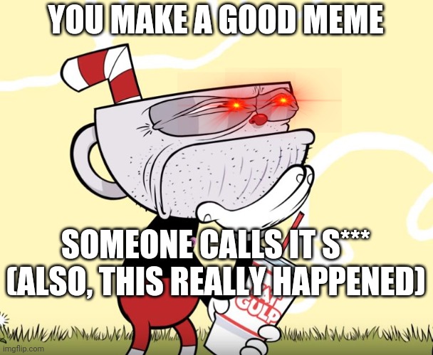 Cuphead Thinking | YOU MAKE A GOOD MEME; SOMEONE CALLS IT S***
(ALSO, THIS REALLY HAPPENED) | image tagged in cuphead thinking | made w/ Imgflip meme maker