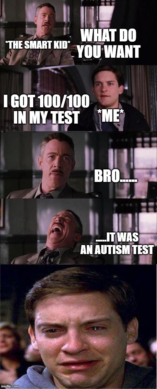 meme | WHAT DO YOU WANT; *THE SMART KID*; I GOT 100/100 IN MY TEST; *ME*; BRO...... .....IT WAS AN AUTISM TEST | image tagged in memes,peter parker cry,school | made w/ Imgflip meme maker