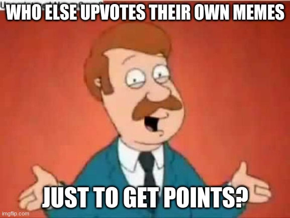 Is this desperate? | WHO ELSE UPVOTES THEIR OWN MEMES; JUST TO GET POINTS? | image tagged in who else but quagmire guy | made w/ Imgflip meme maker
