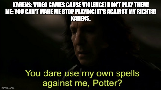 I hate anti gamers #10 | KARENS: VIDEO GAMES CAUSE VIOLENCE! DON'T PLAY THEM!
ME: YOU CAN'T MAKE ME STOP PLAYING! IT'S AGAINST MY RIGHTS!
KARENS: | image tagged in you dare use my own spells against me,karen,gamer | made w/ Imgflip meme maker