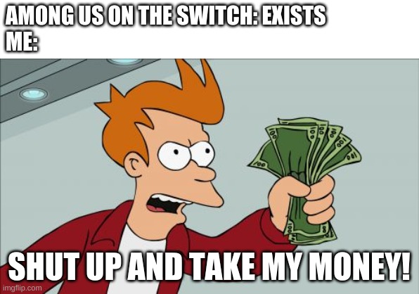 TAKE IT! NOW! | AMONG US ON THE SWITCH: EXISTS
ME:; SHUT UP AND TAKE MY MONEY! | image tagged in memes,shut up and take my money fry | made w/ Imgflip meme maker