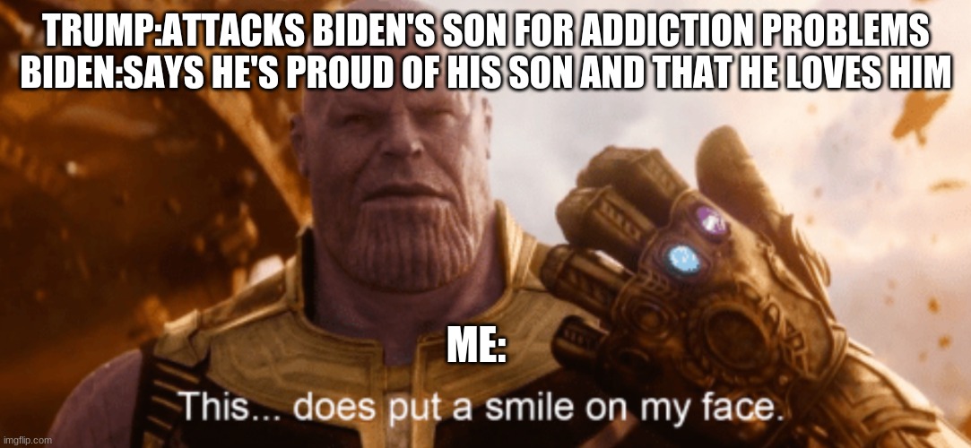 This Does Put a Smile to my Face | TRUMP:ATTACKS BIDEN'S SON FOR ADDICTION PROBLEMS
BIDEN:SAYS HE'S PROUD OF HIS SON AND THAT HE LOVES HIM; ME: | image tagged in this does put a smile to my face | made w/ Imgflip meme maker