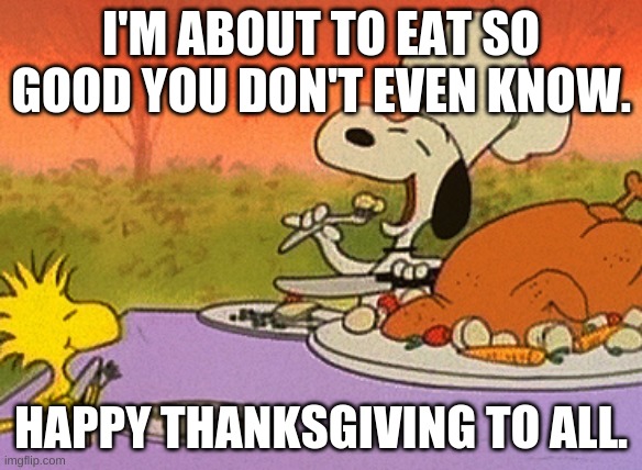 Thanksgiving | I'M ABOUT TO EAT SO GOOD YOU DON'T EVEN KNOW. HAPPY THANKSGIVING TO ALL. | image tagged in charlie brown thanksgiving | made w/ Imgflip meme maker