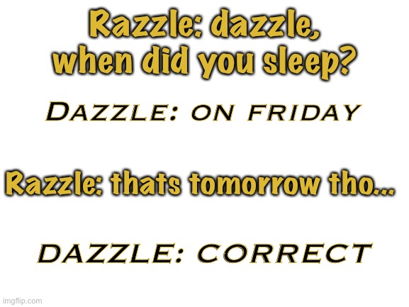 Poor wallaby, hasnt slept for a YEAR | Razzle: dazzle, when did you sleep? Dazzle: on friday; Razzle: thats tomorrow tho... DAZZLE: CORRECT | image tagged in blank white template | made w/ Imgflip meme maker