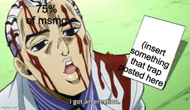 jojo i got an erection | 75% of msmg; (insert something that trap posted here) | image tagged in jojo i got an erection | made w/ Imgflip meme maker