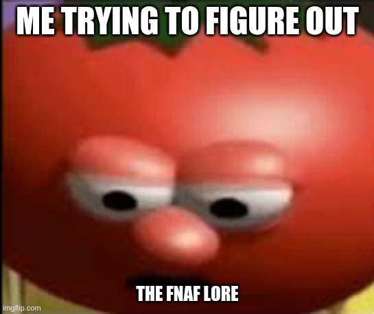 this was about 1 year ago | ME TRYING TO FIGURE OUT; THE FNAF LORE | image tagged in sad tomato | made w/ Imgflip meme maker