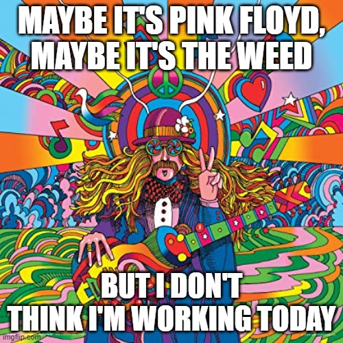 Howie Green Hippie Musician Decorative Psychedelic Pop Modern Ar | MAYBE IT'S PINK FLOYD,
MAYBE IT'S THE WEED; BUT I DON'T THINK I'M WORKING TODAY | image tagged in howie green hippie musician decorative psychedelic pop modern ar | made w/ Imgflip meme maker