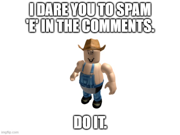 Spam E | I DARE YOU TO SPAM 'E' IN THE COMMENTS. DO IT. | image tagged in funny | made w/ Imgflip meme maker