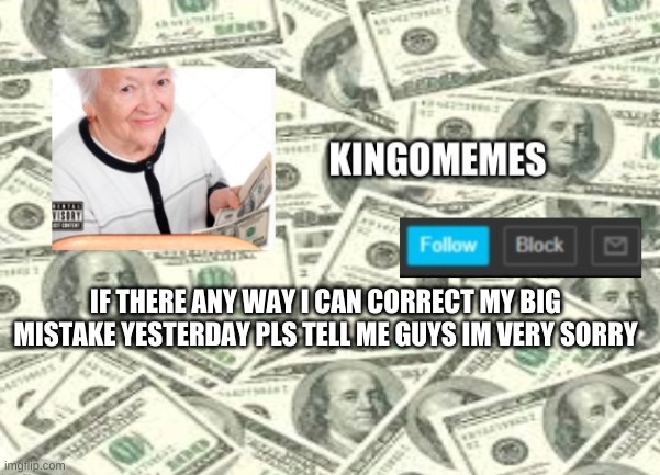 kingomemes | IF THERE ANY WAY I CAN CORRECT MY BIG MISTAKE YESTERDAY PLS TELL ME GUYS IM VERY SORRY | image tagged in kingomemes | made w/ Imgflip meme maker