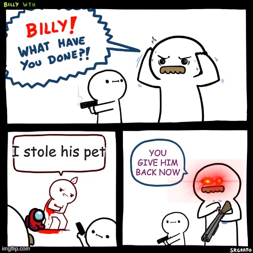 Billy, What Have You Done | I stole his pet; YOU GIVE HIM BACK NOW | image tagged in billy what have you done | made w/ Imgflip meme maker