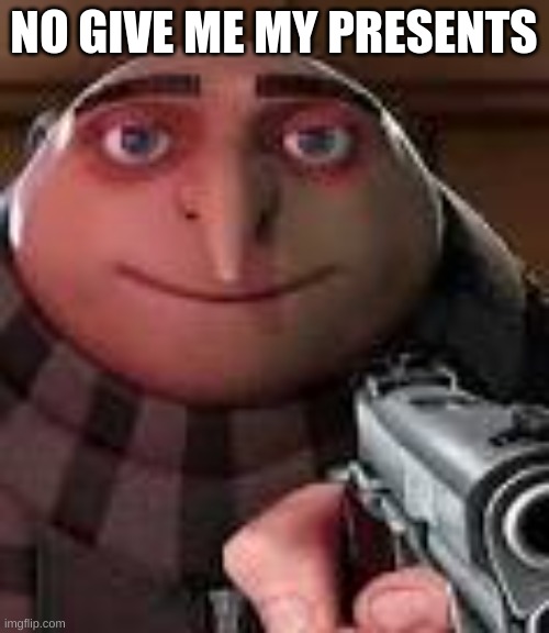 Gru with Gun | NO GIVE ME MY PRESENTS | image tagged in gru with gun | made w/ Imgflip meme maker