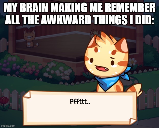 I hate when that happens | MY BRAIN MAKING ME REMEMBER ALL THE AWKWARD THINGS I DID: | image tagged in pffttt | made w/ Imgflip meme maker