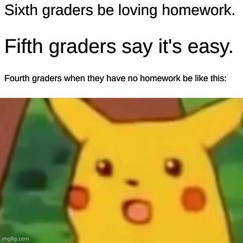 Omg no homework | Sixth graders be loving homework. Fifth graders say it's easy. Fourth graders when they have no homework be like this: | image tagged in memes,surprised pikachu | made w/ Imgflip meme maker