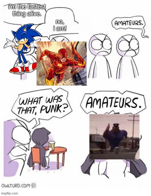 Amatuers Meme | no, i am! i'm the fastest thing alive. | image tagged in amatuers meme | made w/ Imgflip meme maker