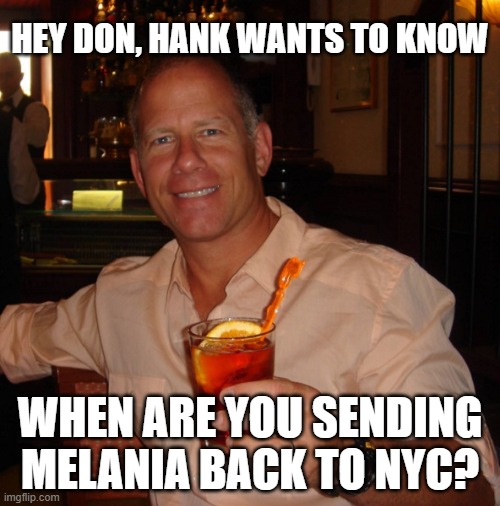 Hank Seimers waiting for Melania to come back | HEY DON, HANK WANTS TO KNOW; WHEN ARE YOU SENDING MELANIA BACK TO NYC? | image tagged in hank,melania,nyc,affair,trump | made w/ Imgflip meme maker