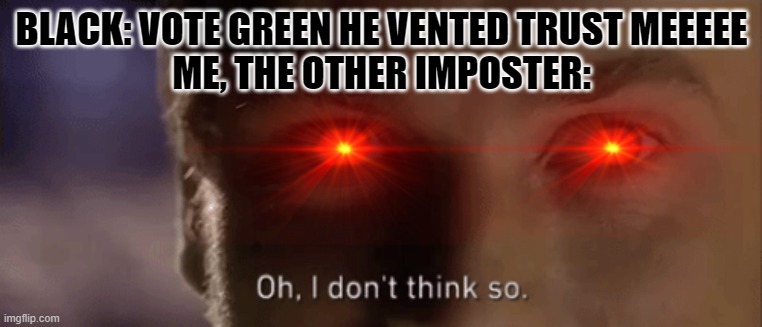 oh i dont think so | BLACK: VOTE GREEN HE VENTED TRUST MEEEEE
ME, THE OTHER IMPOSTER: | image tagged in oh i dont think so | made w/ Imgflip meme maker