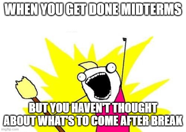 X All The Y | WHEN YOU GET DONE MIDTERMS; BUT YOU HAVEN'T THOUGHT ABOUT WHAT'S TO COME AFTER BREAK | image tagged in memes,x all the y | made w/ Imgflip meme maker