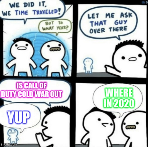 We did it! We time traveled! | IS CALL OF DUTY COLD WAR OUT; WHERE IN 2020; YUP | image tagged in we did it we time traveled | made w/ Imgflip meme maker