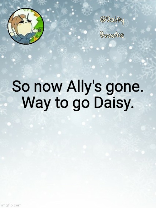 Why does this shit always happen | So now Ally's gone.
Way to go Daisy. | image tagged in daisy's christmas template | made w/ Imgflip meme maker