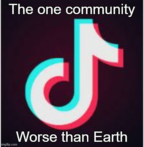 Tik Tok | The one community Worse than Earth | image tagged in tik tok | made w/ Imgflip meme maker