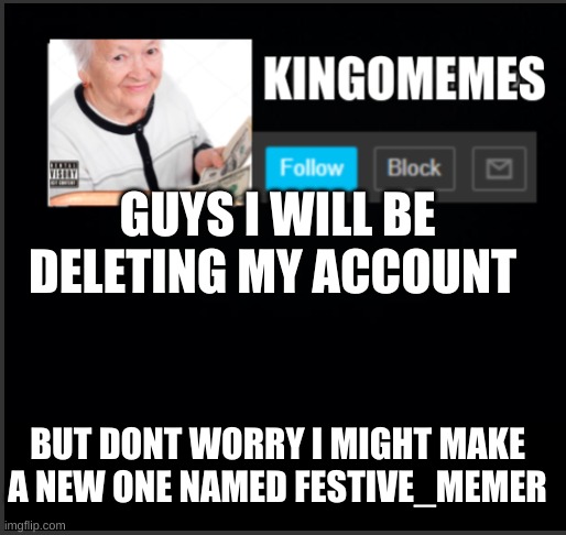 kingOmemes announcement | GUYS I WILL BE DELETING MY ACCOUNT; BUT DONT WORRY I MIGHT MAKE A NEW ONE NAMED FESTIVE_MEMER | image tagged in kingomemes announcement | made w/ Imgflip meme maker