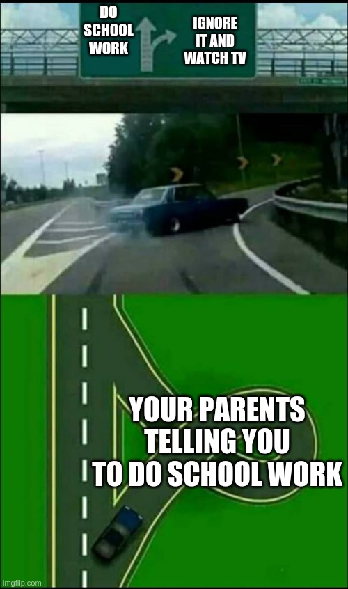 Left Exit 12 Loop | IGNORE IT AND WATCH TV; DO SCHOOL WORK; YOUR PARENTS TELLING YOU TO DO SCHOOL WORK | image tagged in left exit 12 loop | made w/ Imgflip meme maker