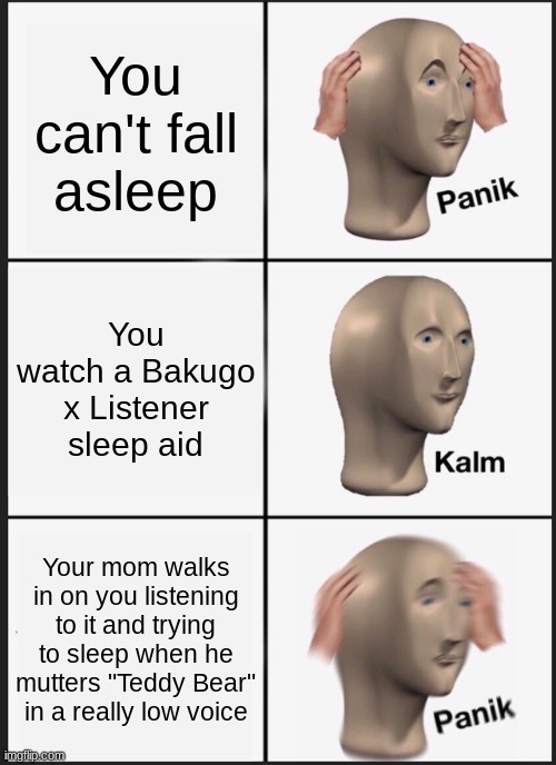Based off of a true story :| | You can't fall asleep; You watch a Bakugo x Listener sleep aid; Your mom walks in on you listening to it and trying to sleep when he mutters "Teddy Bear" in a really low voice | image tagged in memes,panik kalm panik | made w/ Imgflip meme maker