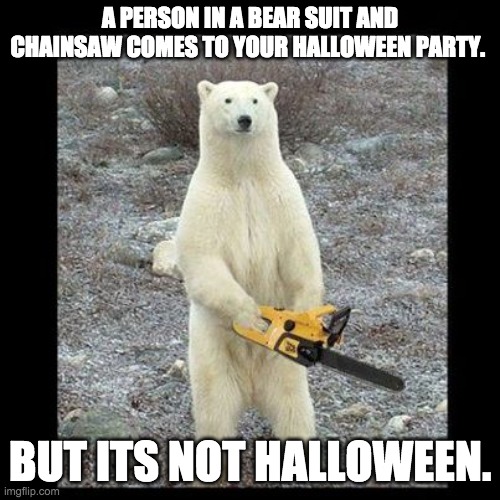 now do you regret littering joe? | A PERSON IN A BEAR SUIT AND CHAINSAW COMES TO YOUR HALLOWEEN PARTY. BUT ITS NOT HALLOWEEN. | image tagged in memes,chainsaw bear | made w/ Imgflip meme maker