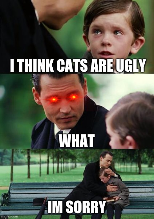 Finding Neverland | I THINK CATS ARE UGLY; WHAT; IM SORRY | image tagged in memes,finding neverland | made w/ Imgflip meme maker