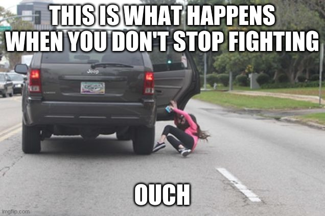 Kicked Out of Car | THIS IS WHAT HAPPENS WHEN YOU DON'T STOP FIGHTING; OUCH | image tagged in kicked out of car,trouble,harsh | made w/ Imgflip meme maker